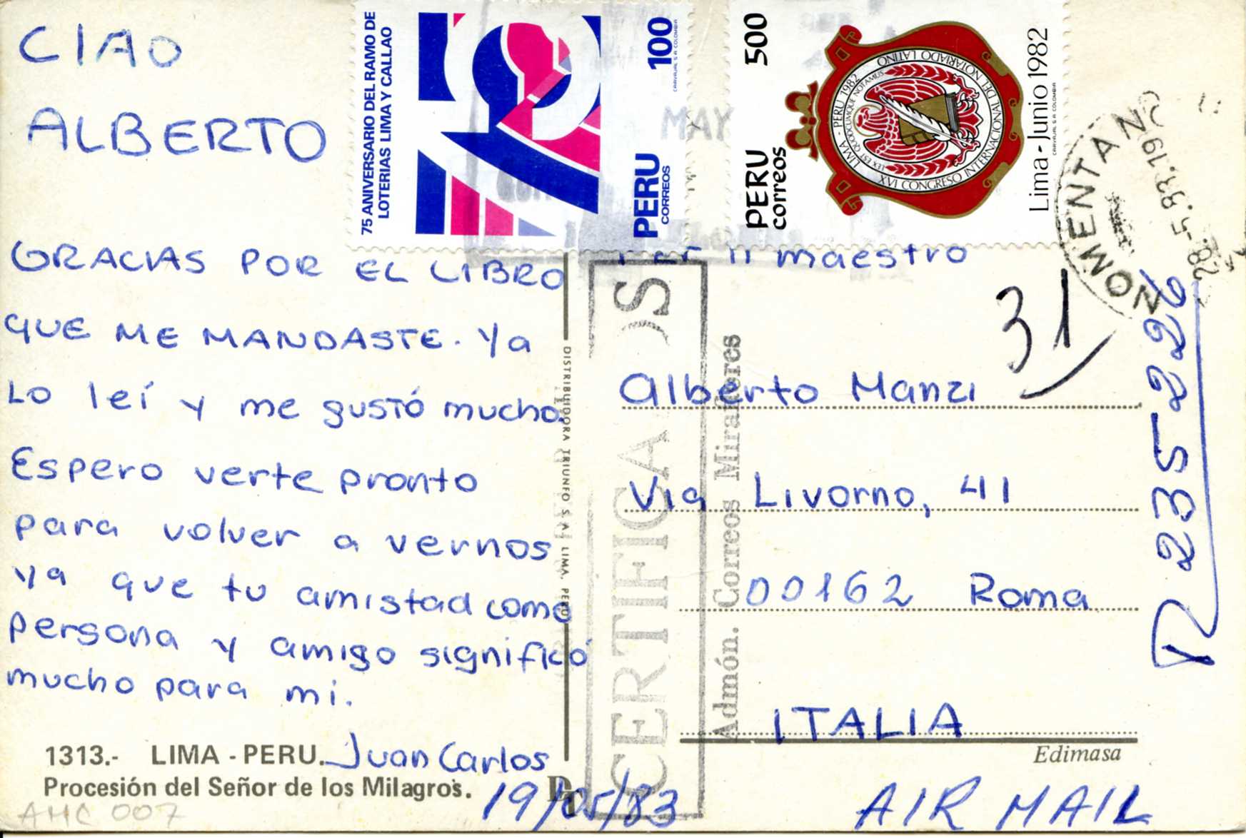 Alberto Manzi via Livorno 41 00162 Roma CIAO ALBERTO Gracias por el libro que me mandaste. Ya lo leì u me gustò mucho. Espero verte pronto para volver a vernos ya que tu amistad como persona y amigo significo mucho para mi. Juan Carlos 9/05/83